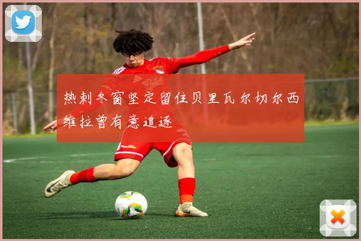 热刺冬窗坚定留住贝里瓦尔切尔西维拉曾有意追逐