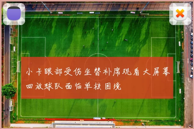 小卡眼部受伤坐替补席观看大屏幕回放球队面临单核困境
