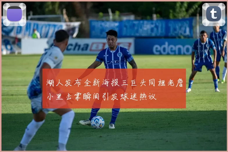 湖人发布全新海报三巨头同框老詹小里击掌瞬间引发球迷热议