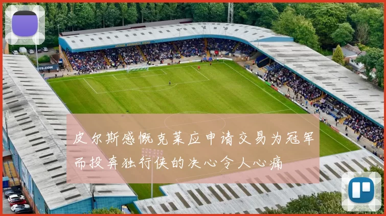 皮尔斯感慨克莱应申请交易为冠军而投奔独行侠的决心令人心痛