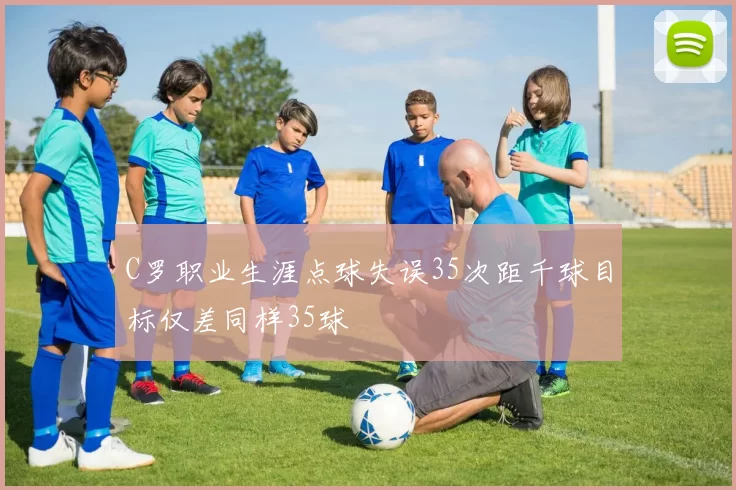 C罗职业生涯点球失误35次距千球目标仅差同样35球