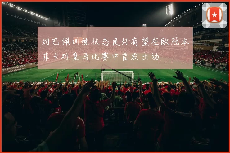 姆巴佩训练状态良好有望在欧冠本菲卡对皇马比赛中首发出场