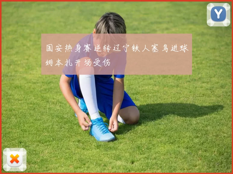 国安热身赛逆转辽宁铁人塞鸟进球姆本扎开场受伤