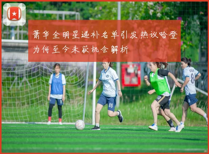 萧华全明星递补名单引发热议哈登为何至今未获机会解析