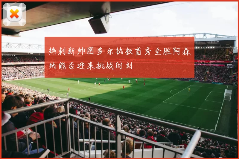 热刺新帅图多尔执教首秀全胜阿森纳能否迎来挑战时刻