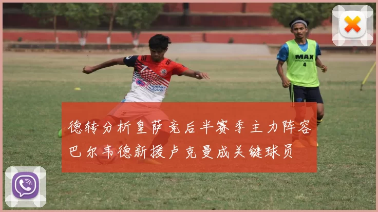 德转分析皇萨竞后半赛季主力阵容巴尔韦德新援卢克曼成关键球员