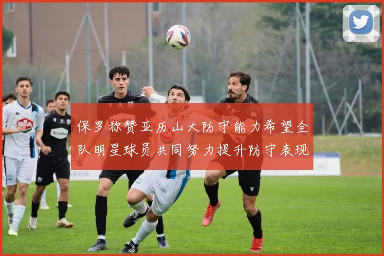 保罗称赞亚历山大防守能力希望全队明星球员共同努力提升防守表现