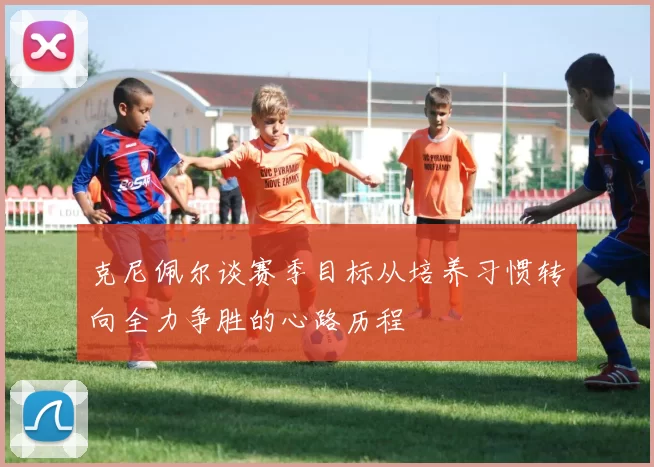 克尼佩尔谈赛季目标从培养习惯转向全力争胜的心路历程