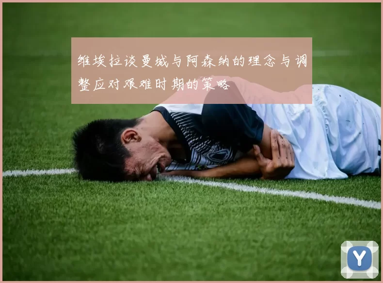 维埃拉谈曼城与阿森纳的理念与调整应对艰难时期的策略