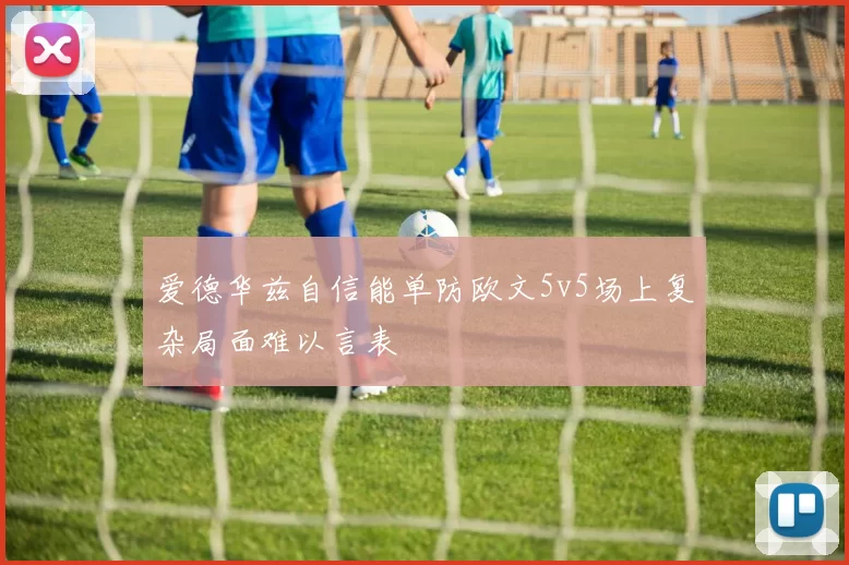 爱德华兹自信能单防欧文5v5场上复杂局面难以言表