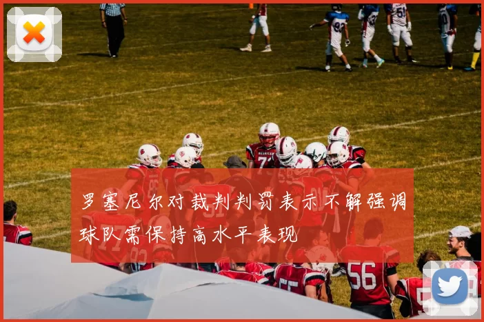 罗塞尼尔对裁判判罚表示不解强调球队需保持高水平表现