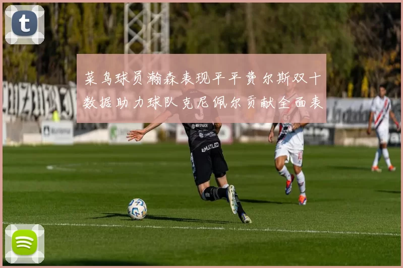 菜鸟球员瀚森表现平平费尔斯双十数据助力球队克尼佩尔贡献全面表现